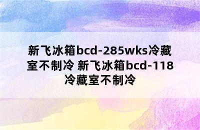 新飞冰箱bcd-285wks冷藏室不制冷 新飞冰箱bcd-118冷藏室不制冷